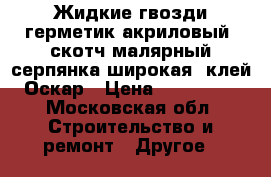 Жидкие гвозди,герметик акриловый, скотч малярный,серпянка(широкая),клей Оскар › Цена ­ 100-500 - Московская обл. Строительство и ремонт » Другое   